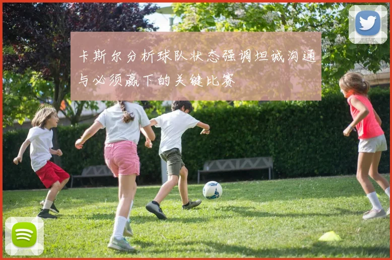 卡斯尔分析球队状态强调坦诚沟通与必须赢下的关键比赛