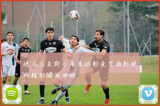 迭戈戈麦斯小角度远射凌空抽射破网精彩瞬间回顾