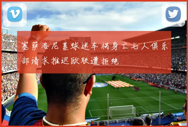 塞萨洛尼基球迷车祸身亡七人俱乐部请求推迟欧联遭拒绝