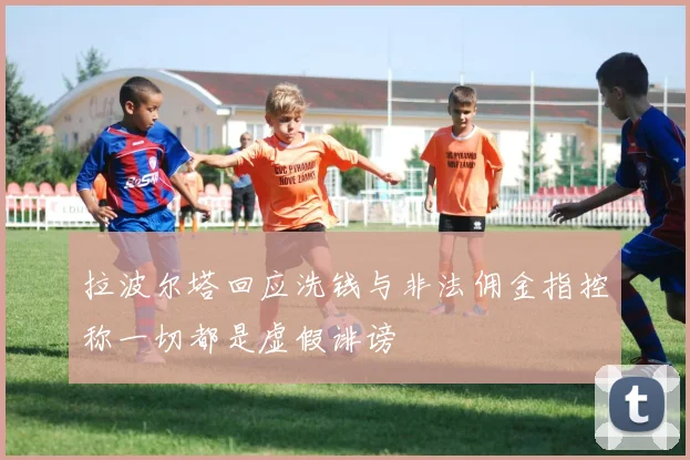 拉波尔塔回应洗钱与非法佣金指控称一切都是虚假诽谤