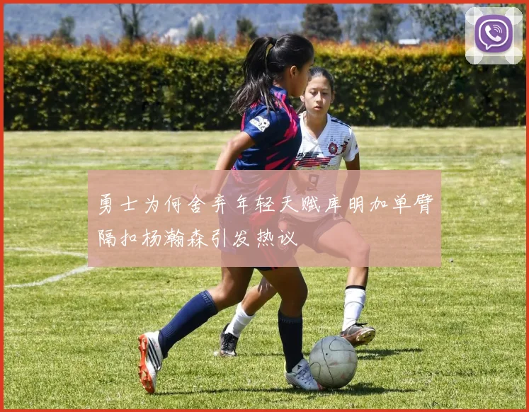 勇士为何舍弃年轻天赋库明加单臂隔扣杨瀚森引发热议