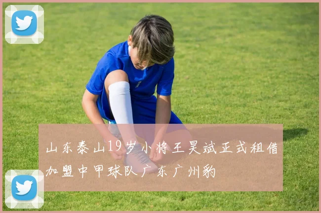 山东泰山19岁小将王昊斌正式租借加盟中甲球队广东广州豹