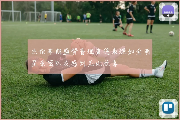 杰伦布朗盛赞普理查德表现如全明星亲密队友感到无比欣喜