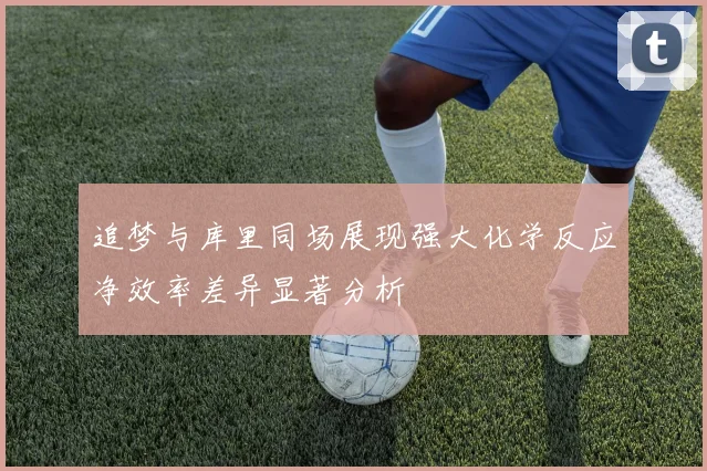 追梦与库里同场展现强大化学反应净效率差异显著分析