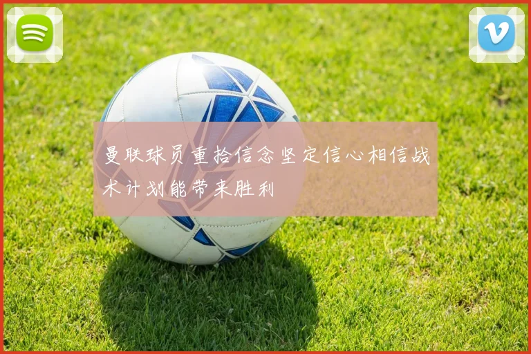 曼联球员重拾信念坚定信心相信战术计划能带来胜利