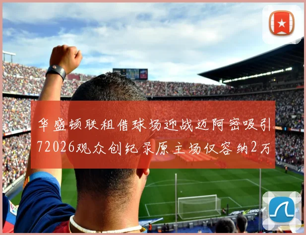 华盛顿联租借球场迎战迈阿密吸引72026观众创纪录原主场仅容纳2万人