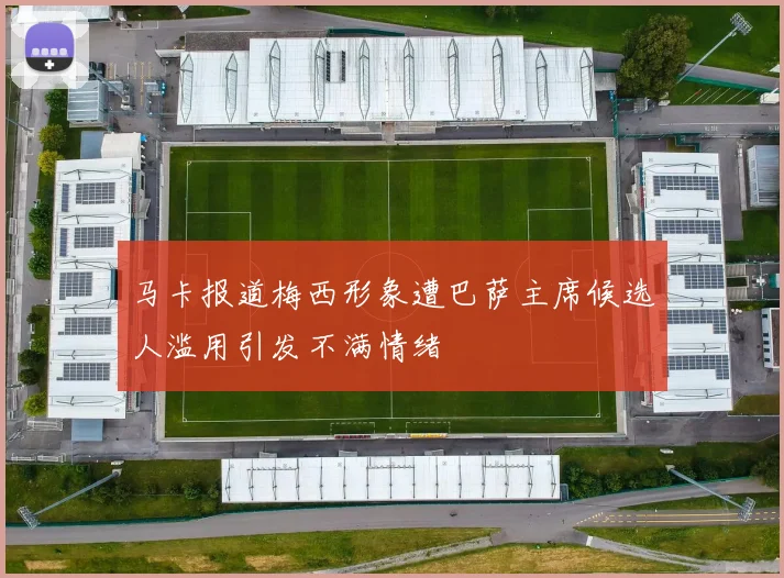 马卡报道梅西形象遭巴萨主席候选人滥用引发不满情绪