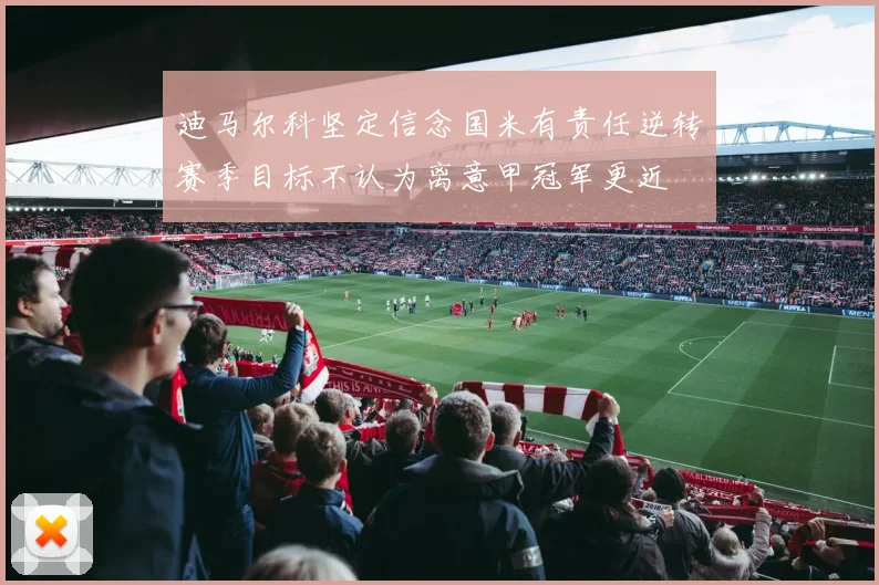 迪马尔科坚定信念国米有责任逆转赛季目标不认为离意甲冠军更近