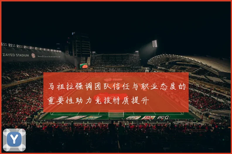 马祖拉强调团队信任与职业态度的重要性助力竞技特质提升