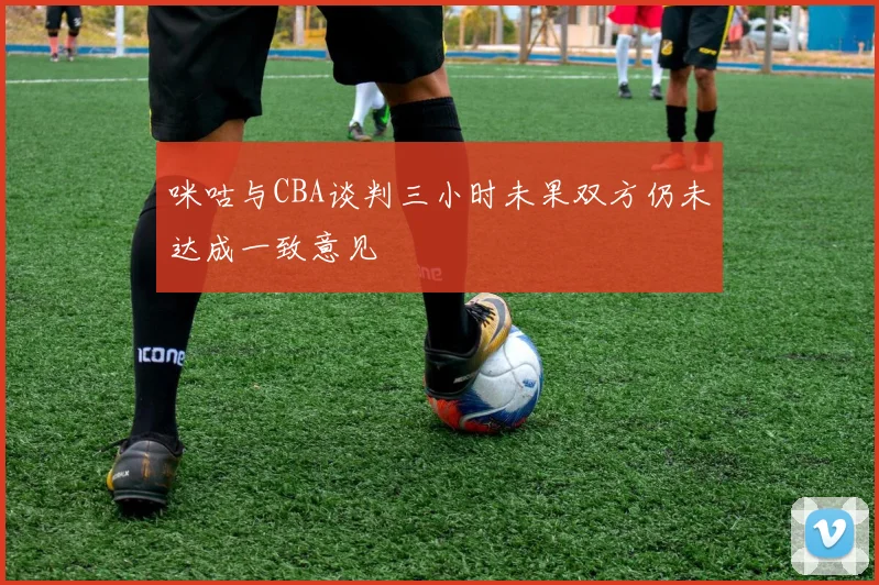 咪咕与CBA谈判三小时未果双方仍未达成一致意见