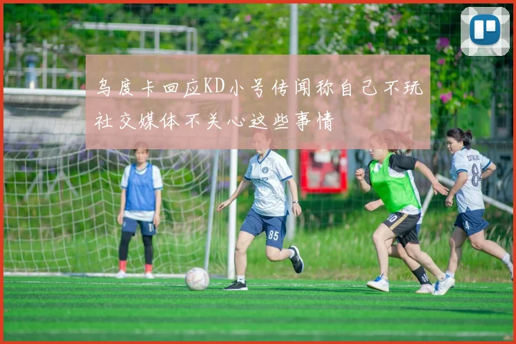 乌度卡回应KD小号传闻称自己不玩社交媒体不关心这些事情