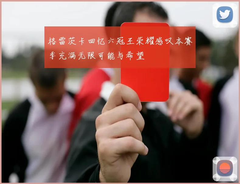 格雷茨卡回忆六冠王荣耀感叹本赛季充满无限可能与希望