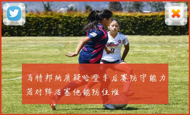 马特邦纳质疑哈登季后赛防守能力若对阵活塞他能防住谁