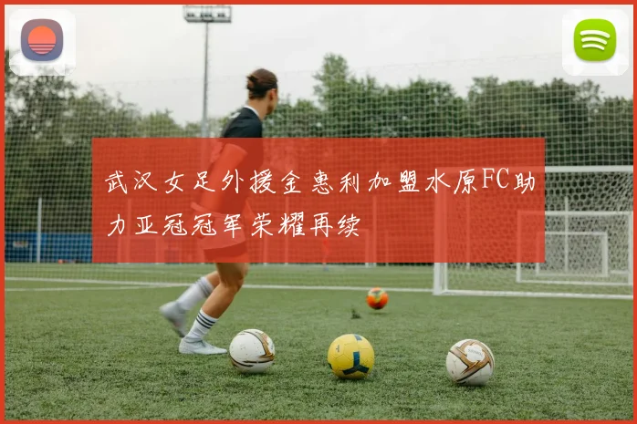 武汉女足外援金惠利加盟水原FC助力亚冠冠军荣耀再续