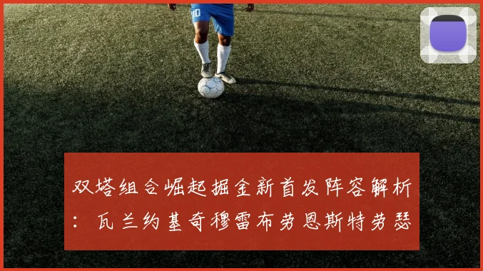 双塔组合崛起掘金新首发阵容解析：瓦兰约基奇穆雷布劳恩斯特劳瑟携手出击