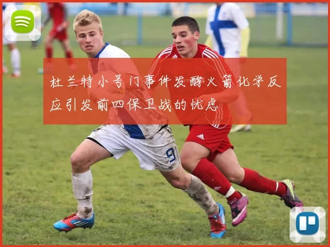 杜兰特小号门事件发酵火箭化学反应引发前四保卫战的忧虑