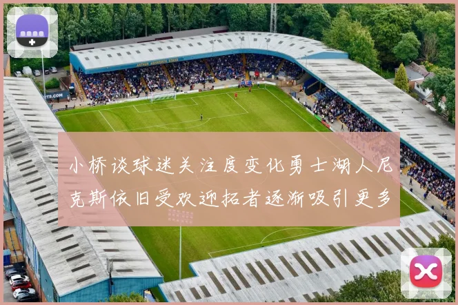 小桥谈球迷关注度变化勇士湖人尼克斯依旧受欢迎拓者逐渐吸引更多观众