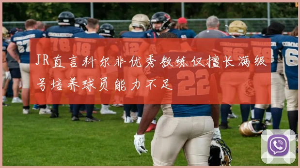 JR直言科尔非优秀教练仅擅长满级号培养球员能力不足