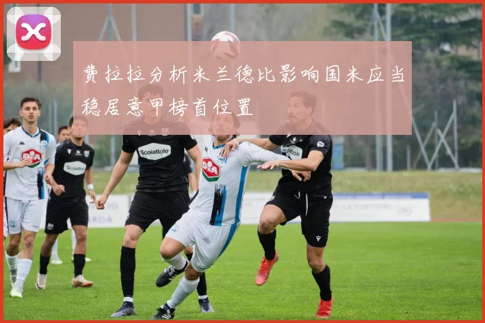 费拉拉分析米兰德比影响国米应当稳居意甲榜首位置