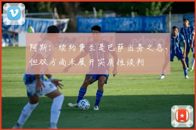 阿斯：续约费兰是巴萨当务之急，但双方尚未展开实质性谈判