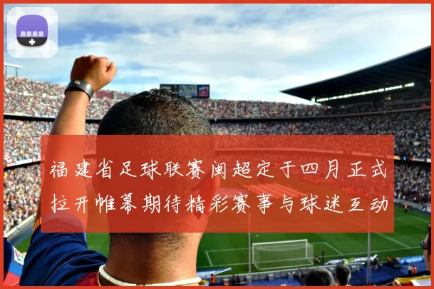 福建省足球联赛闽超定于四月正式拉开帷幕期待精彩赛事与球迷互动