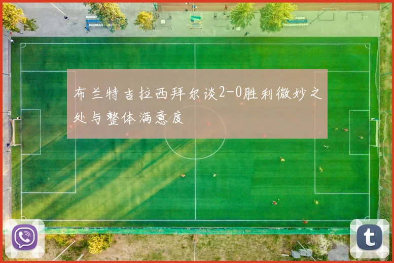 布兰特吉拉西拜尔谈2-0胜利微妙之处与整体满意度