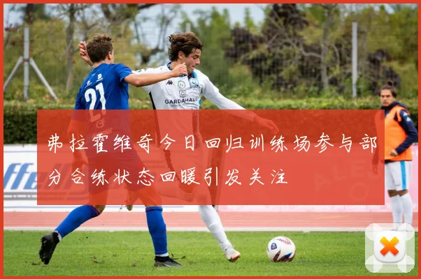 弗拉霍维奇今日回归训练场参与部分合练状态回暖引发关注