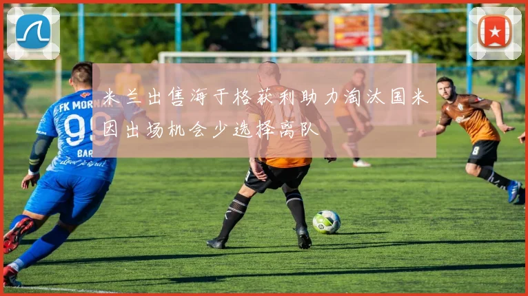 米兰出售海于格获利助力淘汰国米因出场机会少选择离队