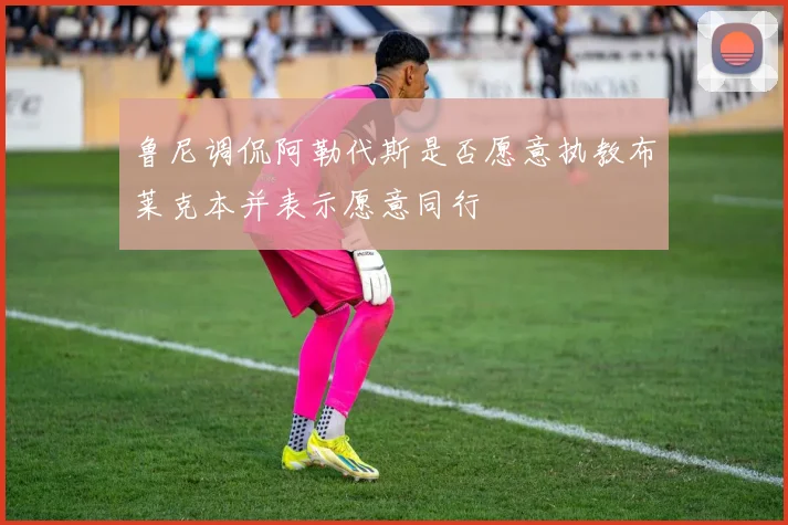 鲁尼调侃阿勒代斯是否愿意执教布莱克本并表示愿意同行