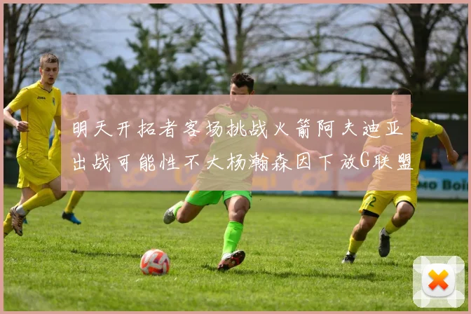 明天开拓者客场挑战火箭阿夫迪亚出战可能性不大杨瀚森因下放G联盟缺席