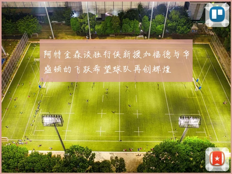 阿特金森谈独行侠新援加福德与华盛顿的飞跃希望球队再创辉煌