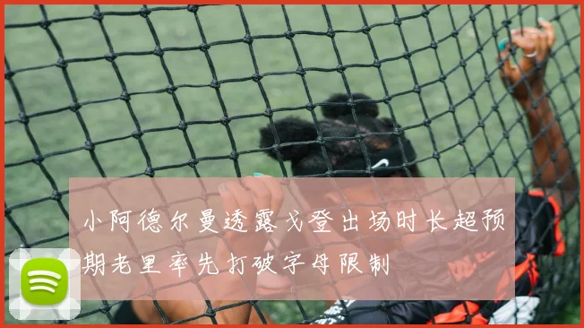 小阿德尔曼透露戈登出场时长超预期老里率先打破字母限制