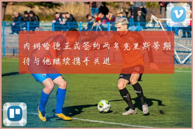 内姆哈德正式签约两年克里斯蒂期待与他继续携手共进