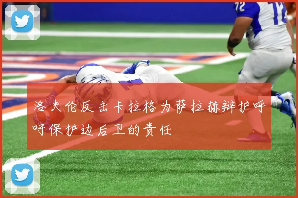 洛夫伦反击卡拉格为萨拉赫辩护呼吁保护边后卫的责任