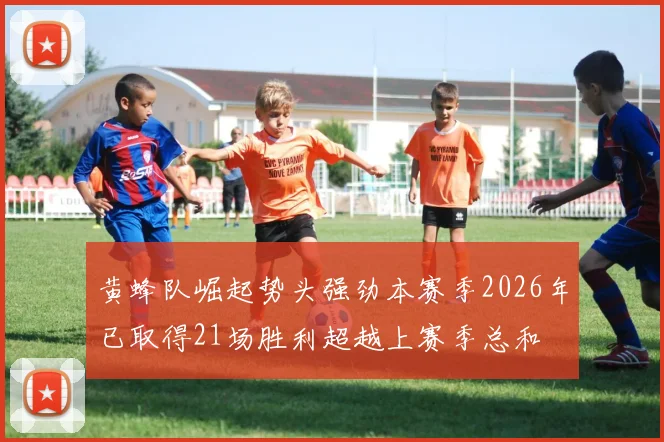 黄蜂队崛起势头强劲本赛季2026年已取得21场胜利超越上赛季总和