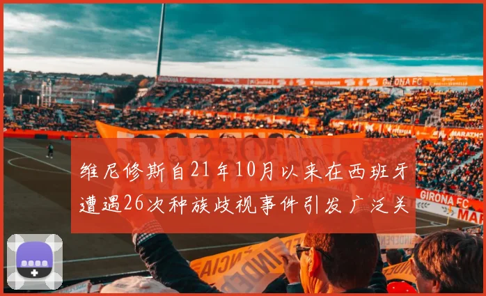 维尼修斯自21年10月以来在西班牙遭遇26次种族歧视事件引发广泛关注
